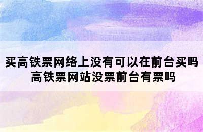 买高铁票网络上没有可以在前台买吗 高铁票网站没票前台有票吗